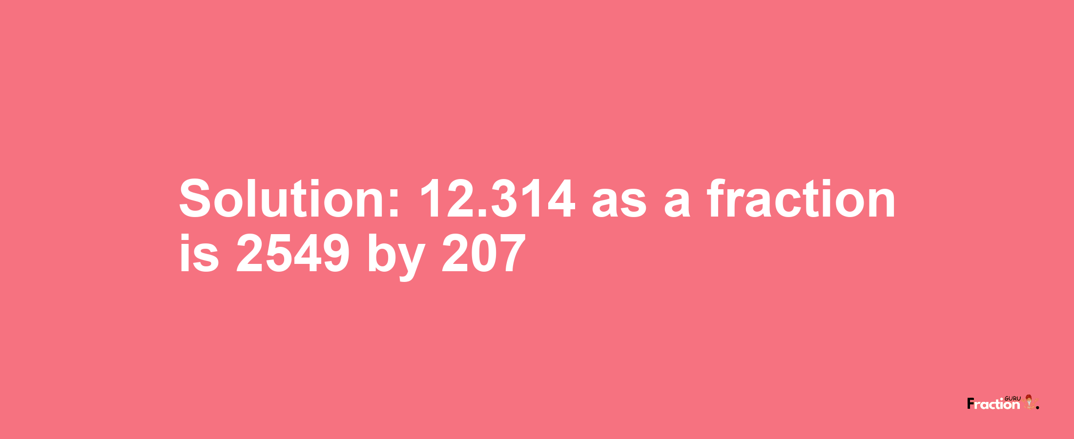 Solution:12.314 as a fraction is 2549/207